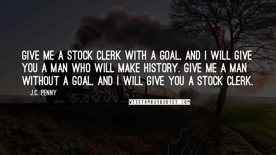 J.C. Penny Quotes: Give me a stock clerk with a goal, and I will give you a man who will make history. Give me a man without a goal, and I will give you a stock clerk.