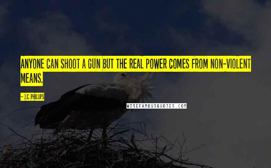 J.C. Phillips Quotes: Anyone can shoot a gun but the real power comes from non-violent means.