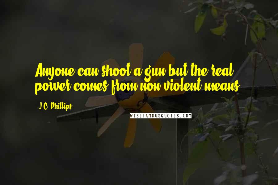 J.C. Phillips Quotes: Anyone can shoot a gun but the real power comes from non-violent means.