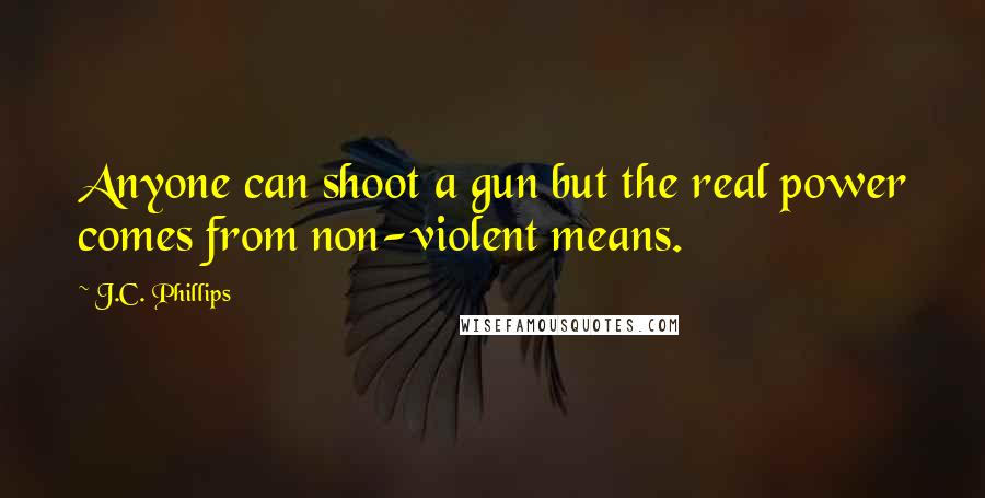 J.C. Phillips Quotes: Anyone can shoot a gun but the real power comes from non-violent means.