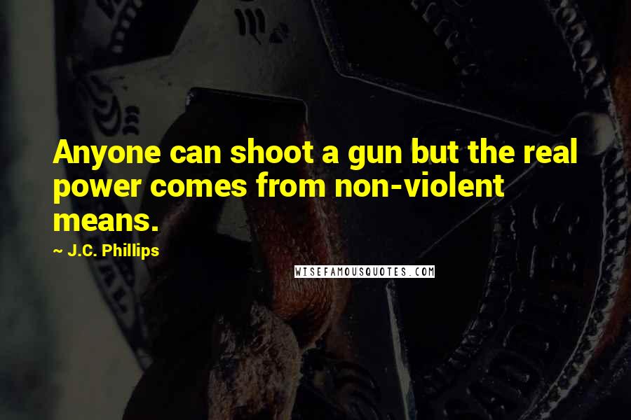 J.C. Phillips Quotes: Anyone can shoot a gun but the real power comes from non-violent means.