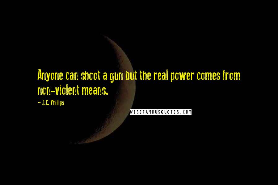 J.C. Phillips Quotes: Anyone can shoot a gun but the real power comes from non-violent means.