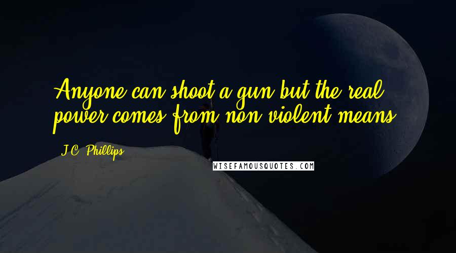 J.C. Phillips Quotes: Anyone can shoot a gun but the real power comes from non-violent means.