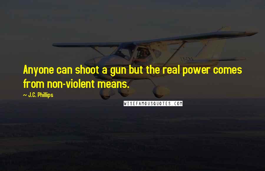 J.C. Phillips Quotes: Anyone can shoot a gun but the real power comes from non-violent means.