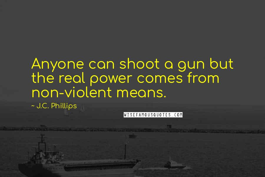 J.C. Phillips Quotes: Anyone can shoot a gun but the real power comes from non-violent means.