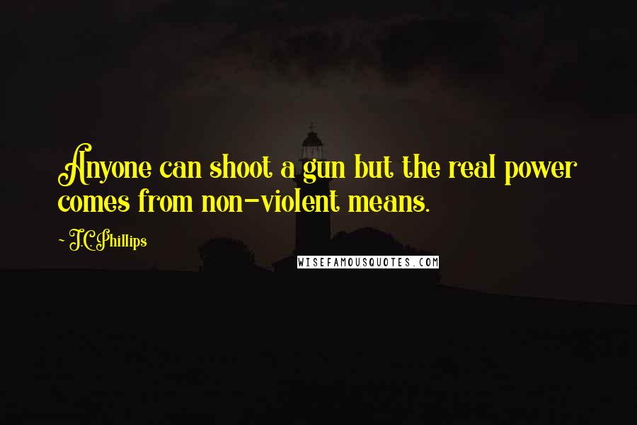J.C. Phillips Quotes: Anyone can shoot a gun but the real power comes from non-violent means.