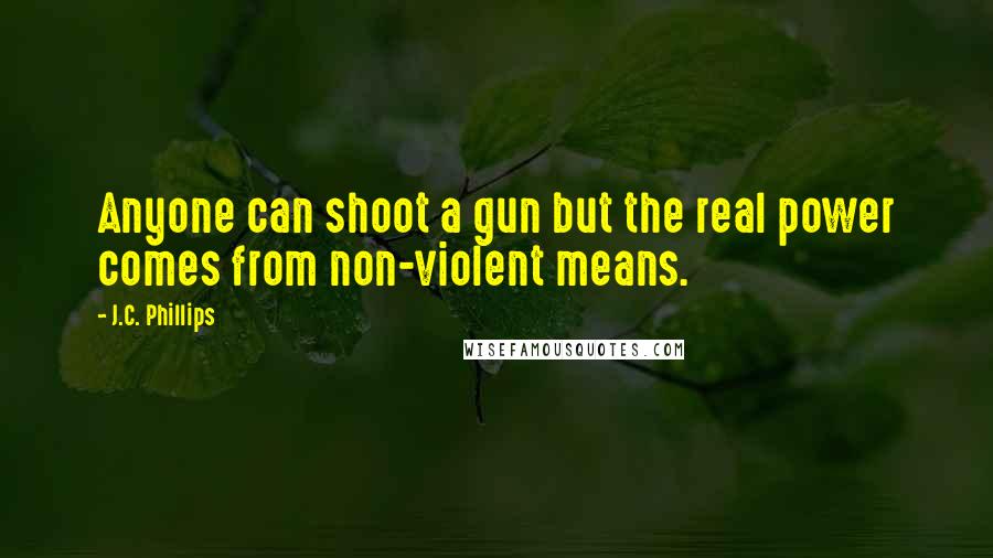 J.C. Phillips Quotes: Anyone can shoot a gun but the real power comes from non-violent means.