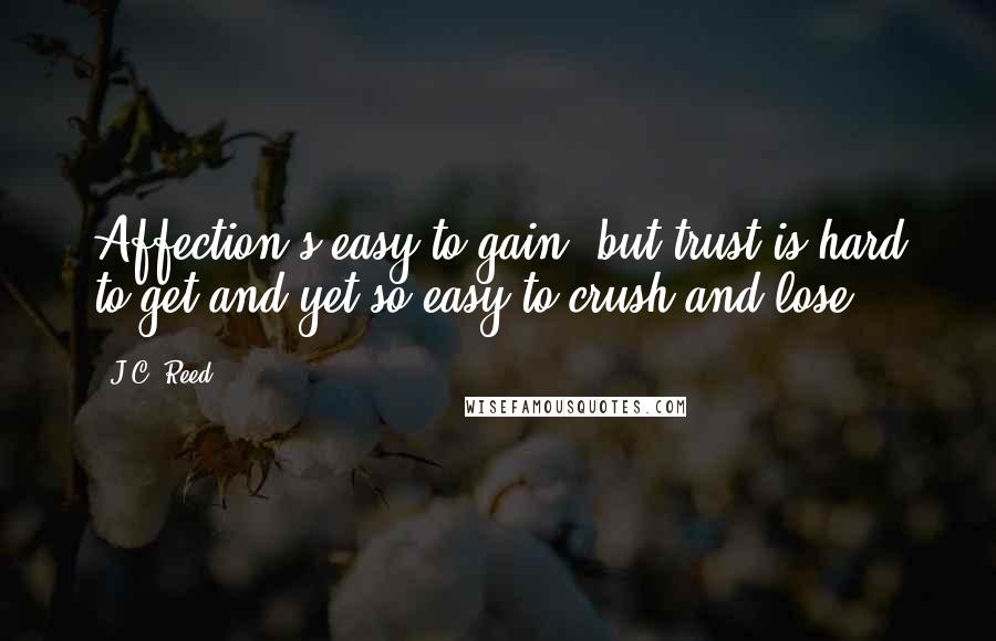 J.C. Reed Quotes: Affection's easy to gain, but trust is hard to get and yet so easy to crush and lose.