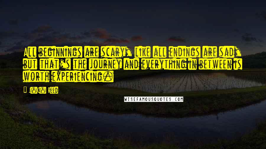 J.C. Reed Quotes: All beginnings are scary, like all endings are sad, but that's the journey and everything in between is worth experiencing.