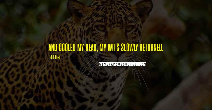 J.C. Reed Quotes: and cooled my head, my wits slowly returned.