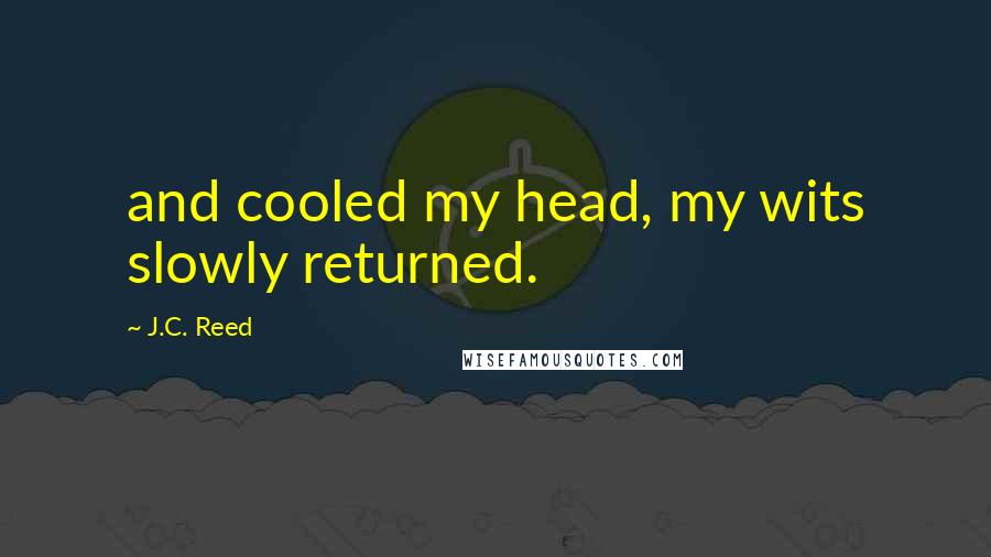 J.C. Reed Quotes: and cooled my head, my wits slowly returned.