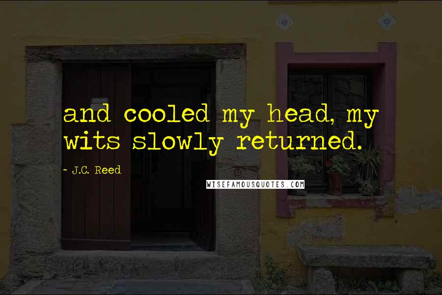 J.C. Reed Quotes: and cooled my head, my wits slowly returned.