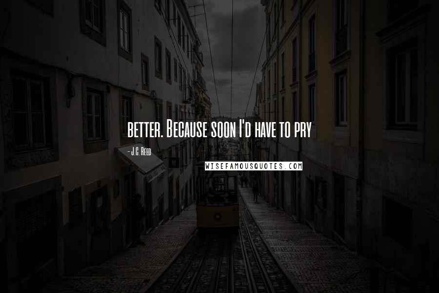 J.C. Reed Quotes: better. Because soon I'd have to pry