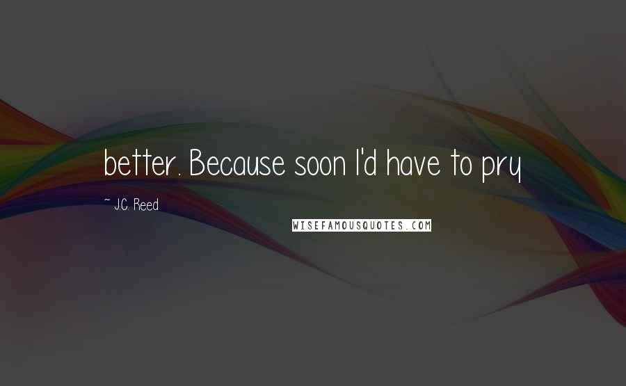 J.C. Reed Quotes: better. Because soon I'd have to pry