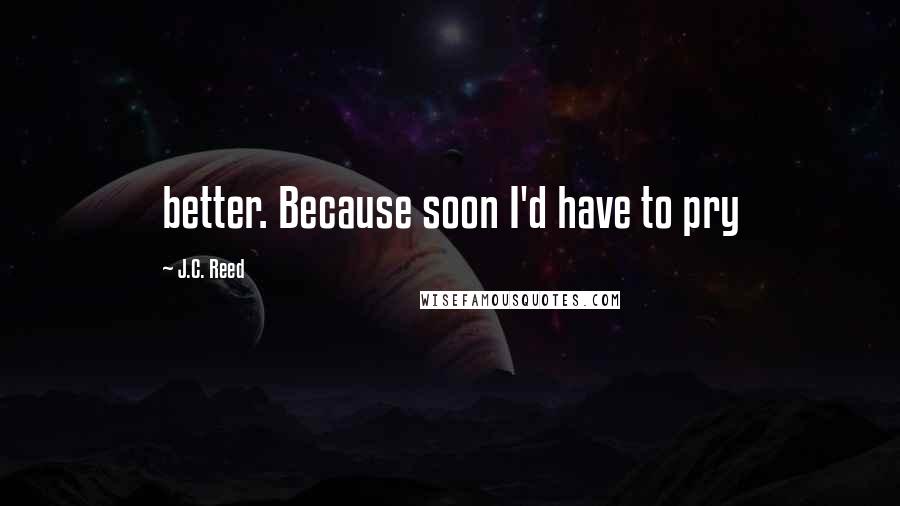J.C. Reed Quotes: better. Because soon I'd have to pry