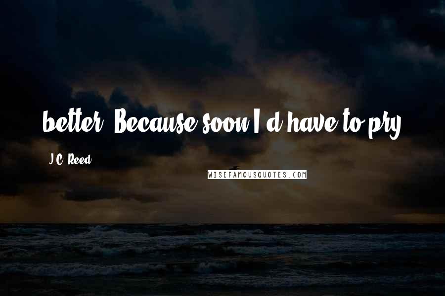 J.C. Reed Quotes: better. Because soon I'd have to pry