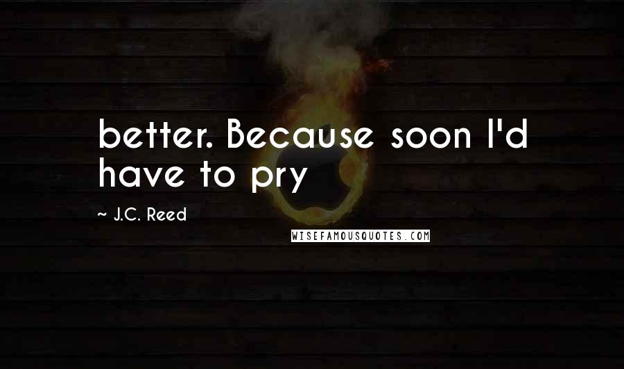 J.C. Reed Quotes: better. Because soon I'd have to pry