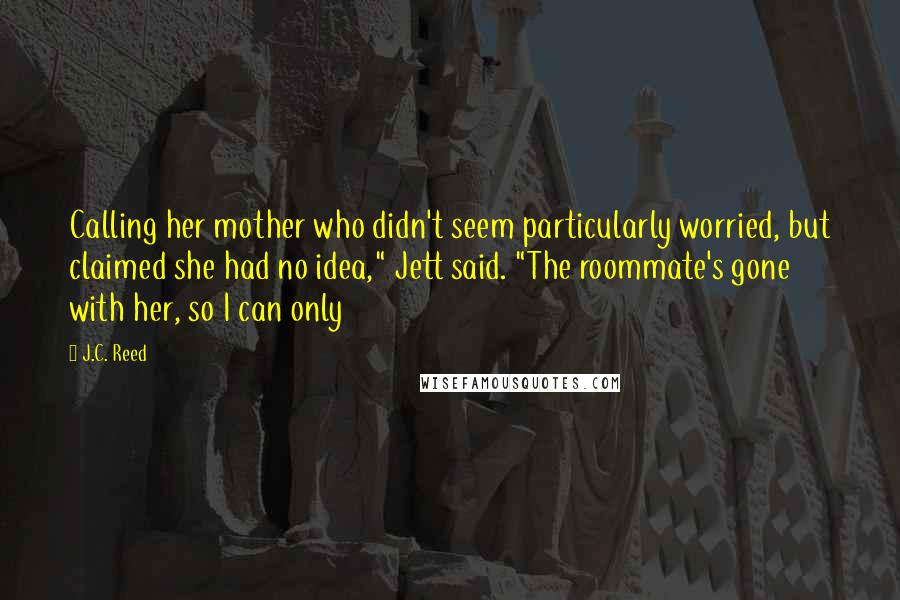 J.C. Reed Quotes: Calling her mother who didn't seem particularly worried, but claimed she had no idea," Jett said. "The roommate's gone with her, so I can only