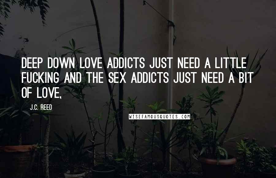 J.C. Reed Quotes: deep down love addicts just need a little fucking and the sex addicts just need a bit of love,