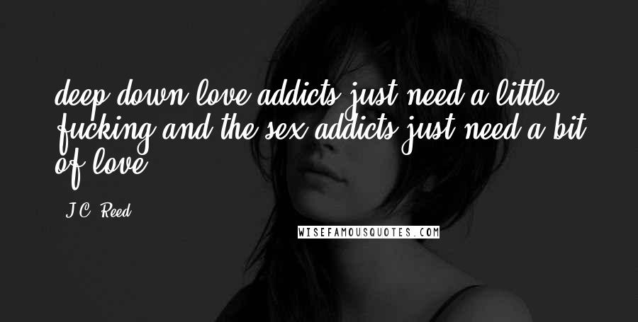 J.C. Reed Quotes: deep down love addicts just need a little fucking and the sex addicts just need a bit of love,