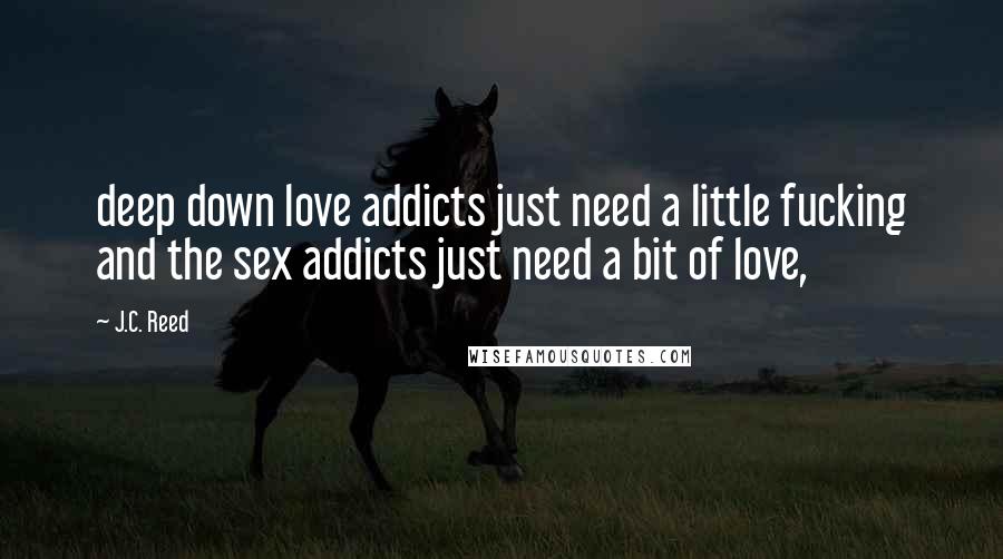 J.C. Reed Quotes: deep down love addicts just need a little fucking and the sex addicts just need a bit of love,