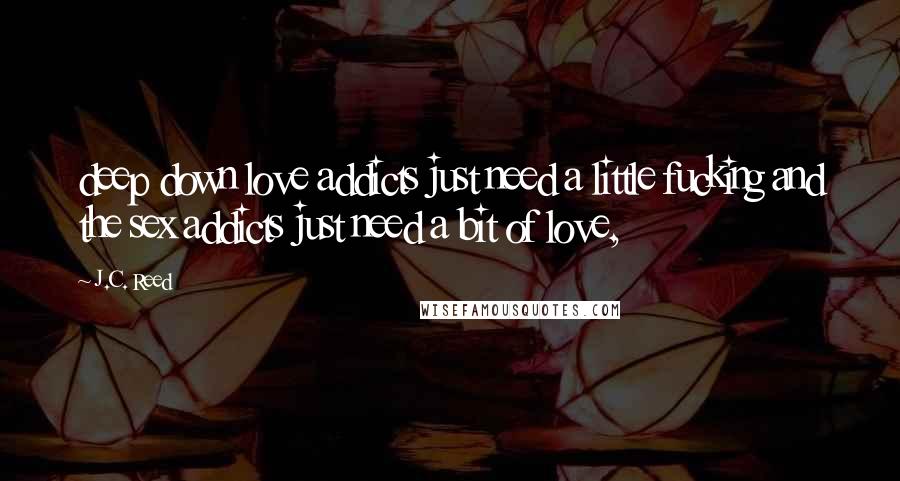 J.C. Reed Quotes: deep down love addicts just need a little fucking and the sex addicts just need a bit of love,