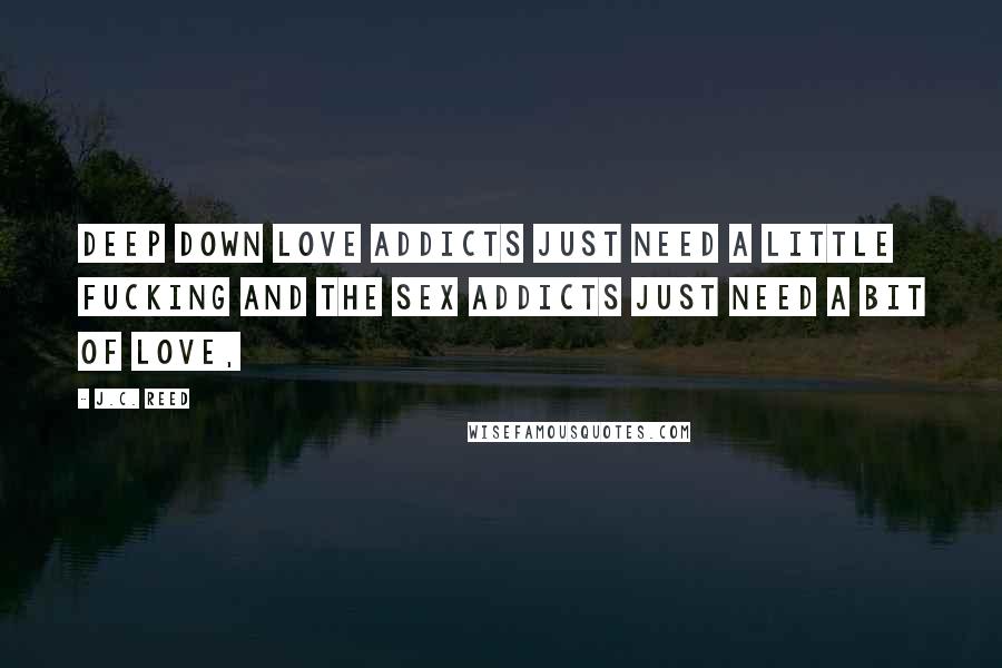 J.C. Reed Quotes: deep down love addicts just need a little fucking and the sex addicts just need a bit of love,