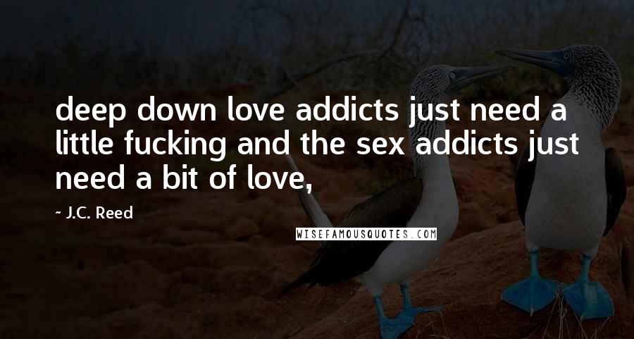 J.C. Reed Quotes: deep down love addicts just need a little fucking and the sex addicts just need a bit of love,