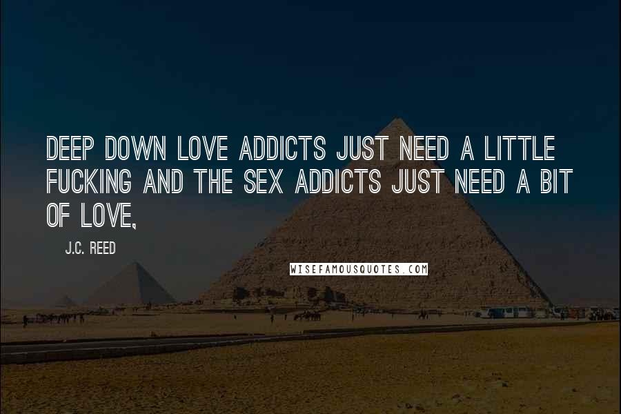 J.C. Reed Quotes: deep down love addicts just need a little fucking and the sex addicts just need a bit of love,