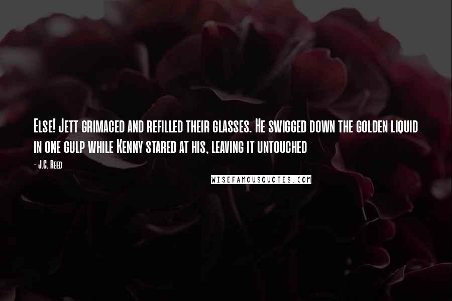 J.C. Reed Quotes: Else! Jett grimaced and refilled their glasses. He swigged down the golden liquid in one gulp while Kenny stared at his, leaving it untouched