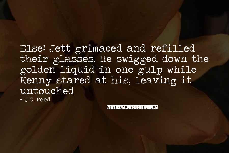 J.C. Reed Quotes: Else! Jett grimaced and refilled their glasses. He swigged down the golden liquid in one gulp while Kenny stared at his, leaving it untouched