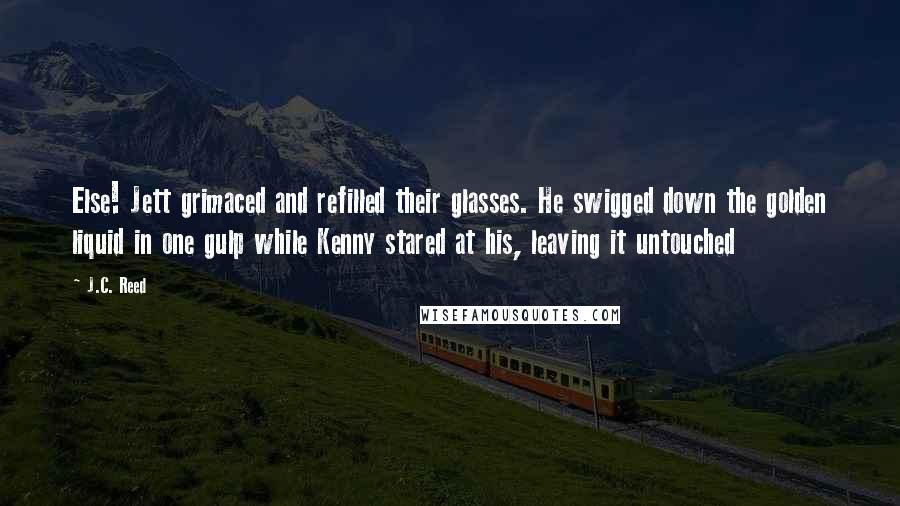 J.C. Reed Quotes: Else! Jett grimaced and refilled their glasses. He swigged down the golden liquid in one gulp while Kenny stared at his, leaving it untouched