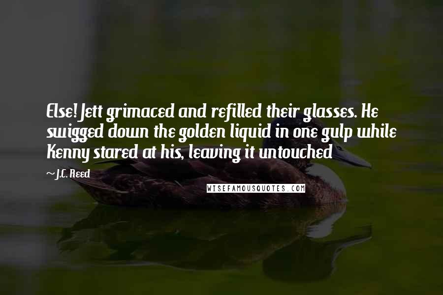 J.C. Reed Quotes: Else! Jett grimaced and refilled their glasses. He swigged down the golden liquid in one gulp while Kenny stared at his, leaving it untouched