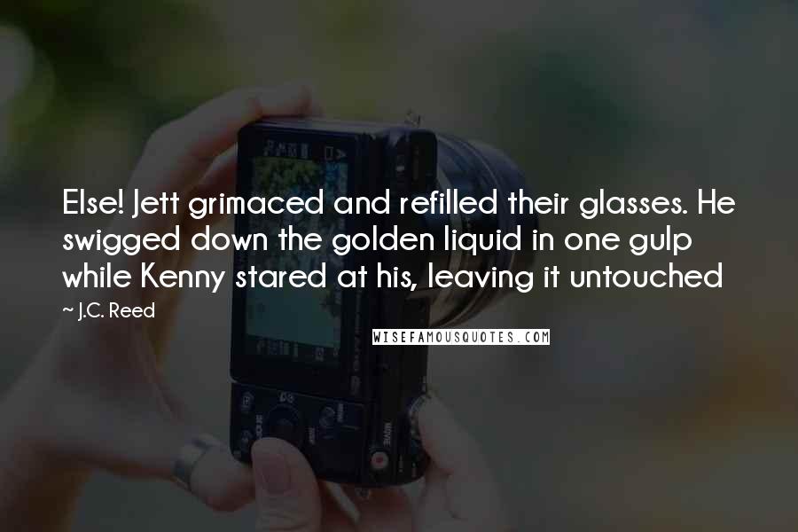 J.C. Reed Quotes: Else! Jett grimaced and refilled their glasses. He swigged down the golden liquid in one gulp while Kenny stared at his, leaving it untouched