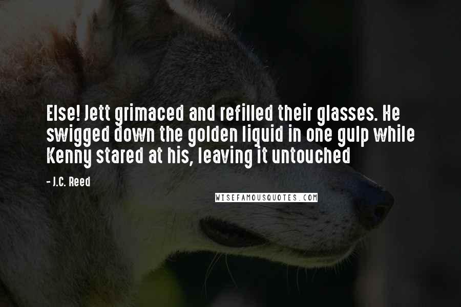 J.C. Reed Quotes: Else! Jett grimaced and refilled their glasses. He swigged down the golden liquid in one gulp while Kenny stared at his, leaving it untouched