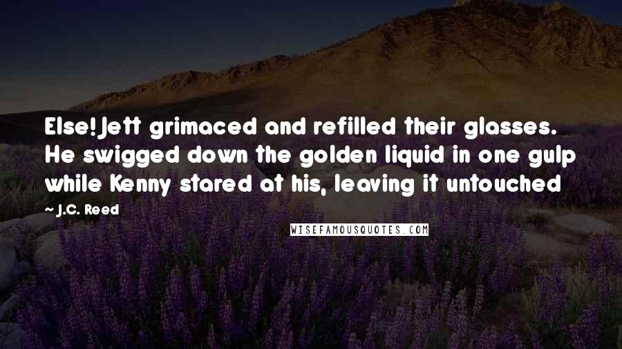 J.C. Reed Quotes: Else! Jett grimaced and refilled their glasses. He swigged down the golden liquid in one gulp while Kenny stared at his, leaving it untouched