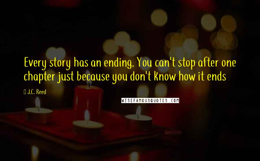 J.C. Reed Quotes: Every story has an ending. You can't stop after one chapter just because you don't know how it ends