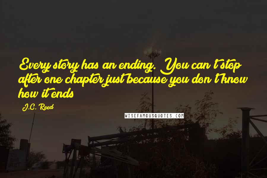 J.C. Reed Quotes: Every story has an ending. You can't stop after one chapter just because you don't know how it ends