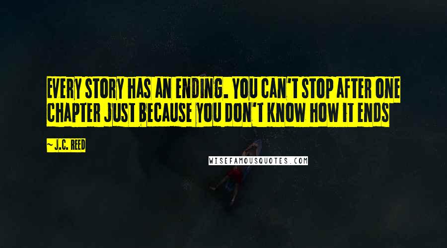 J.C. Reed Quotes: Every story has an ending. You can't stop after one chapter just because you don't know how it ends