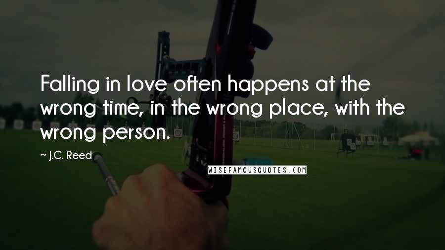 J.C. Reed Quotes: Falling in love often happens at the wrong time, in the wrong place, with the wrong person.