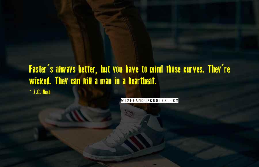 J.C. Reed Quotes: Faster's always better, but you have to mind those curves. They're wicked. They can kill a man in a heartbeat.