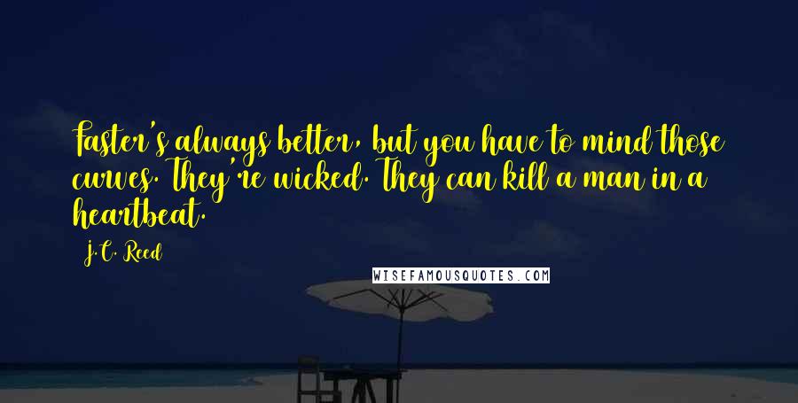 J.C. Reed Quotes: Faster's always better, but you have to mind those curves. They're wicked. They can kill a man in a heartbeat.