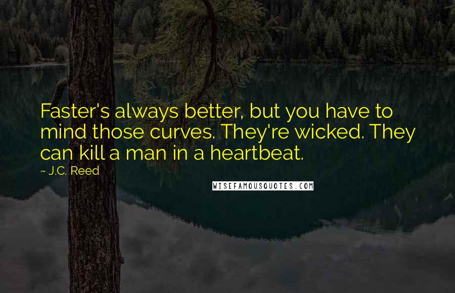 J.C. Reed Quotes: Faster's always better, but you have to mind those curves. They're wicked. They can kill a man in a heartbeat.