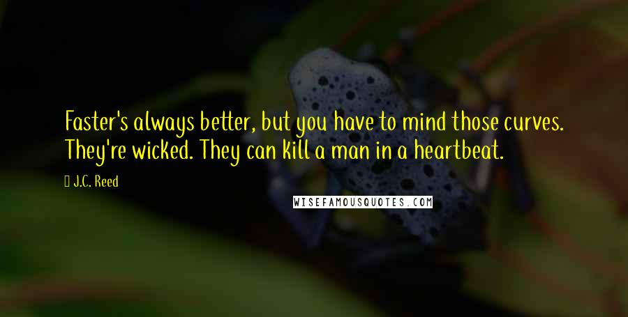 J.C. Reed Quotes: Faster's always better, but you have to mind those curves. They're wicked. They can kill a man in a heartbeat.