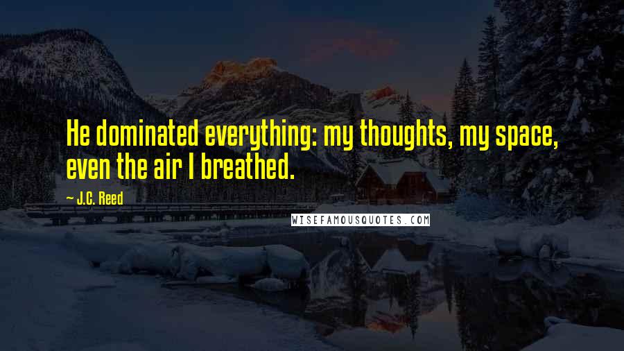 J.C. Reed Quotes: He dominated everything: my thoughts, my space, even the air I breathed.