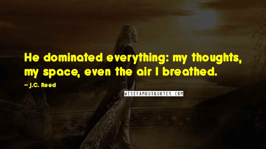 J.C. Reed Quotes: He dominated everything: my thoughts, my space, even the air I breathed.