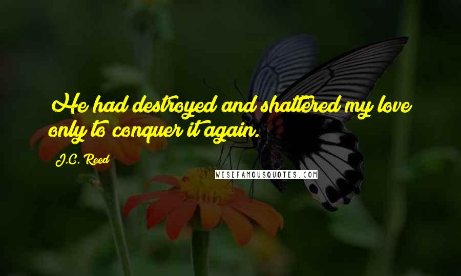 J.C. Reed Quotes: He had destroyed and shattered my love only to conquer it again.