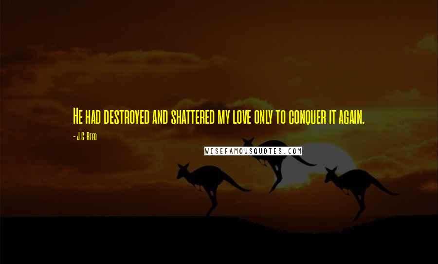J.C. Reed Quotes: He had destroyed and shattered my love only to conquer it again.