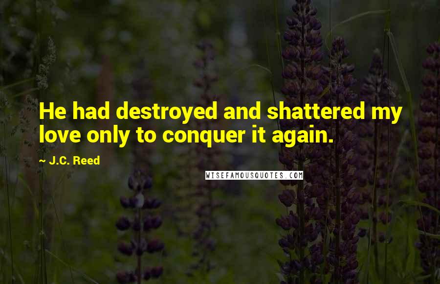 J.C. Reed Quotes: He had destroyed and shattered my love only to conquer it again.