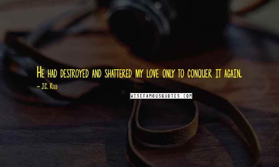 J.C. Reed Quotes: He had destroyed and shattered my love only to conquer it again.